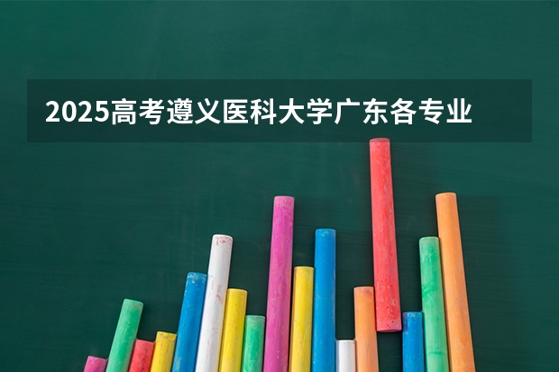 2025高考遵义医科大学广东各专业招生人数多少（2026参考）