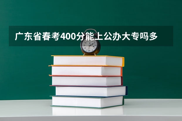 广东省春考400分能上公办大专吗多少分