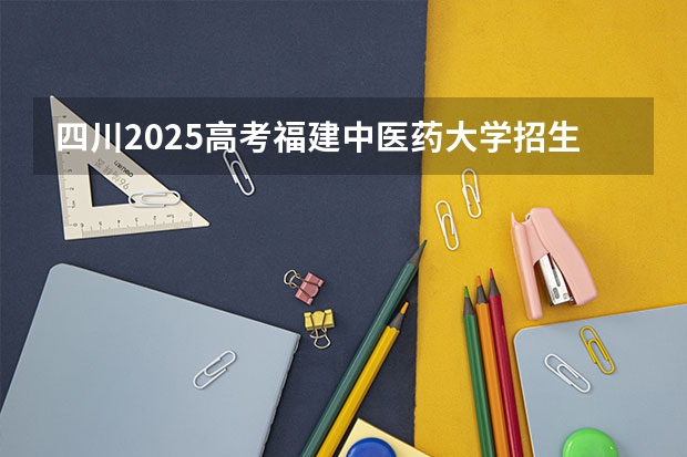 四川2025高考福建中医药大学招生计划如何（2026参考）