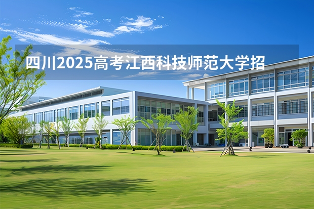 四川2025高考江西科技师范大学招生计划如何（2026参考）