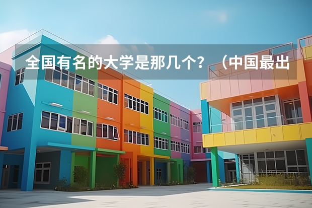 全国有名的大学是那几个？（中国最出名的十所大学？）