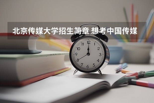 北京传媒大学招生简章 想考中国传媒大学播音主持系，一般需要多少文化分？