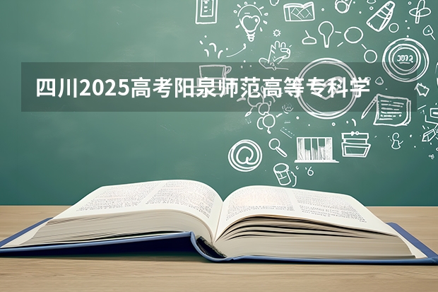 四川2025高考阳泉师范高等专科学校招生计划如何（2026参考）