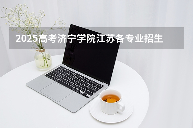2025高考济宁学院江苏各专业招生人数多少（2026参考）
