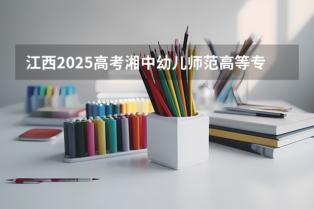 江西2025高考湘中幼儿师范高等专科学校招生计划如何（2026参考）