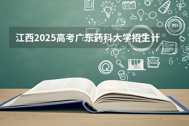 江西2025高考广东药科大学招生计划如何（2026参考）