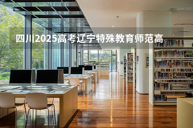 四川2025高考辽宁特殊教育师范高等专科学校招生计划如何（2026参考）