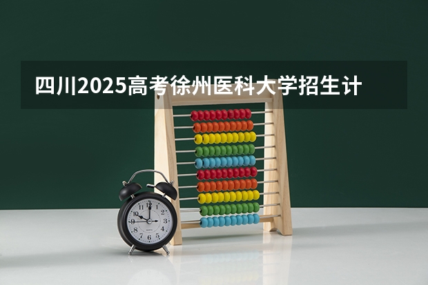 四川2025高考徐州医科大学招生计划如何（2026参考）