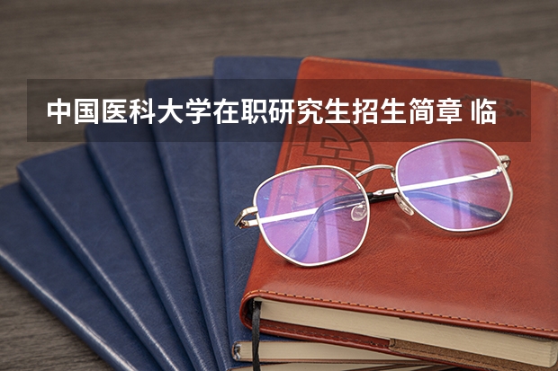 中国医科大学在职研究生招生简章 临床医学在职研究生报考条件