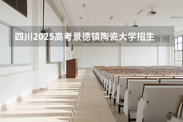 四川2025高考景德镇陶瓷大学招生计划如何（2026参考）