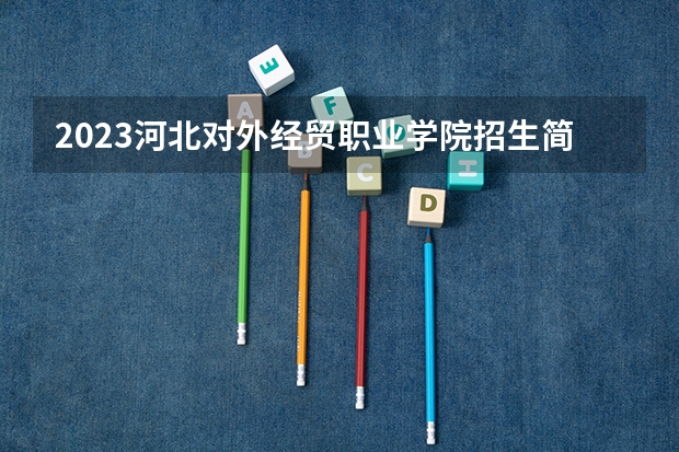 2023河北对外经贸职业学院招生简章 河北对外经贸职业学院招生代码