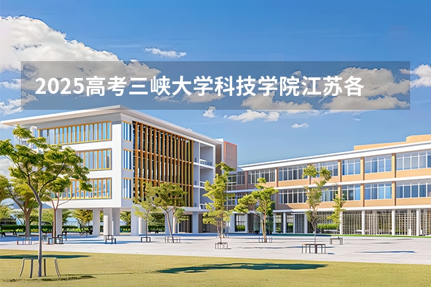 2025高考三峡大学科技学院江苏各专业招生人数多少（2026参考）
