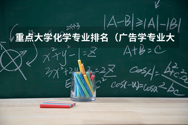 重点大学化学专业排名（广告学专业大学排名）