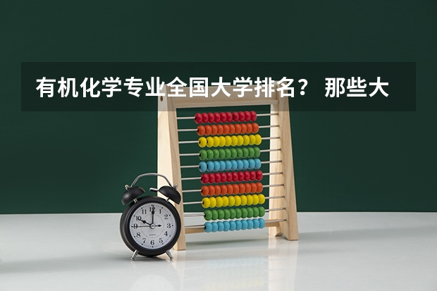 有机化学专业全国大学排名？ 那些大学有机很强可是也相对好考的？（请问下过程装备与控制工程（化工机械）这个专业的大学排名 要详细的 越详细越好）