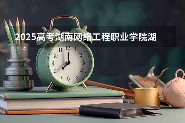 2025高考湖南网络工程职业学院湖南各专业招生人数多少（2026参考）