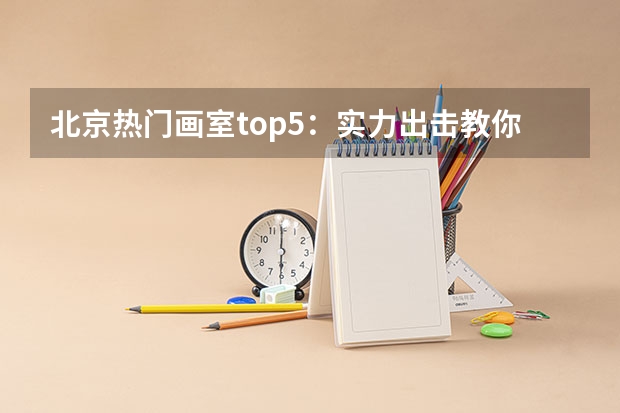 北京热门画室top5:实力出击教你如何选画室!