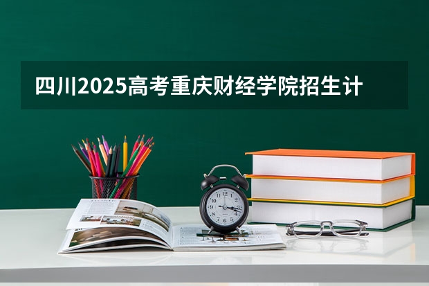 四川2025高考重庆财经学院招生计划如何（2026参考）