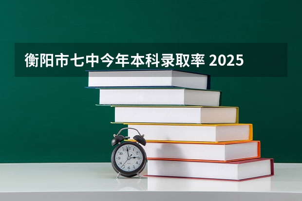 衡阳市七中今年本科录取率 2025衡阳县高考录取线