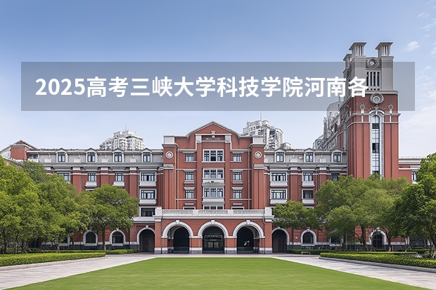 2025高考三峡大学科技学院河南各专业招生人数多少（2026参考）