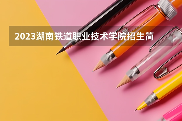 2023湖南铁道职业技术学院招生简章 湖南铁道职业技术学院招生代码