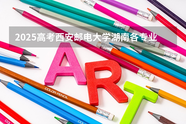 2025高考西安邮电大学湖南各专业招生人数多少（2026参考）