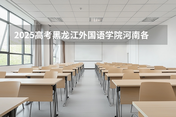 2025高考黑龙江外国语学院河南各专业招生人数多少（2026参考）
