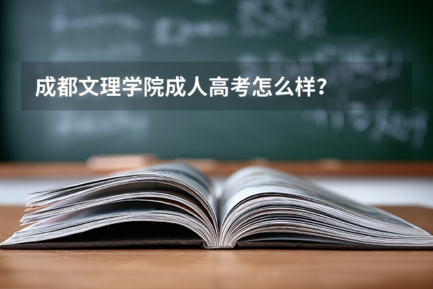 成都文理学院成人高考怎么样？