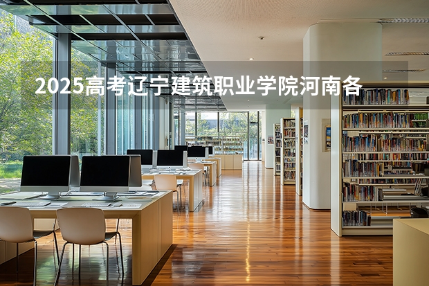 2025高考辽宁建筑职业学院河南各专业招生人数多少（2026参考）