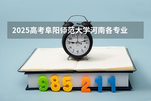 2025高考阜阳师范大学河南各专业招生人数多少（2026参考）