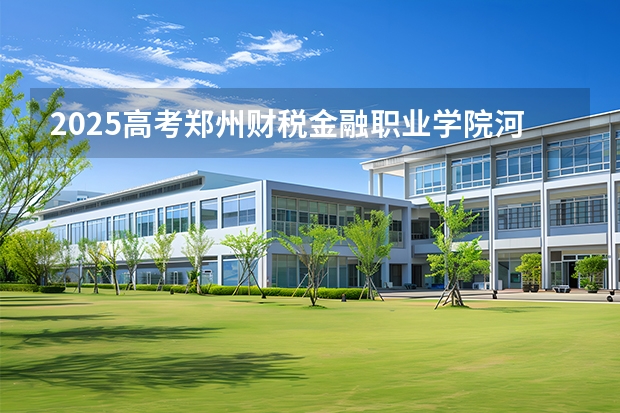 2025高考郑州财税金融职业学院河南各专业招生人数多少（2026参考）