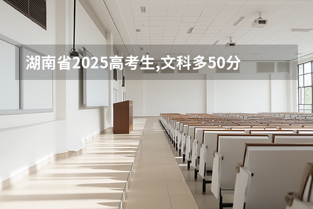 湖南省2025高考生,文科多50分能上公办本科吗