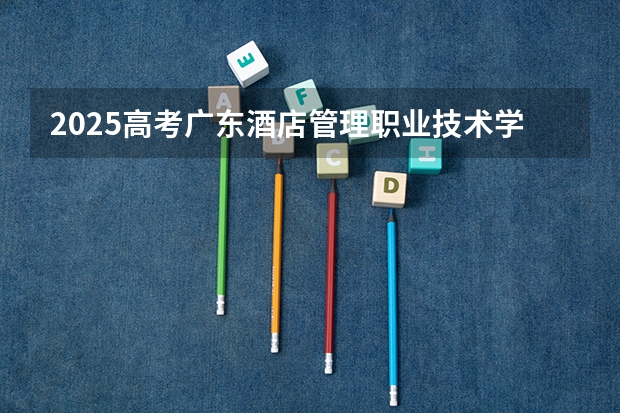 2025高考广东酒店管理职业技术学院湖南各专业招生人数多少（2026参考）