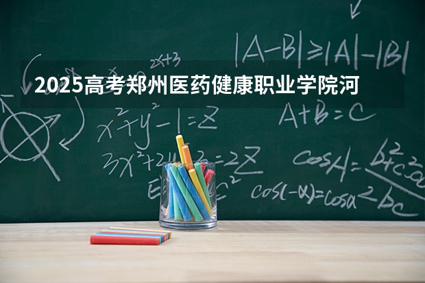 2025高考郑州医药健康职业学院河南各专业招生人数多少（2026参考）