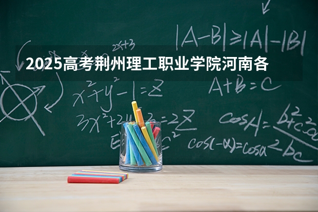 2025高考荆州理工职业学院河南各专业招生人数多少（2026参考）