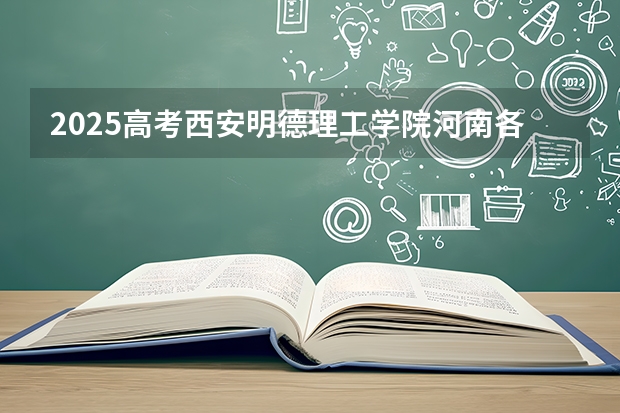 2025高考西安明德理工学院河南各专业招生人数多少（2026参考）