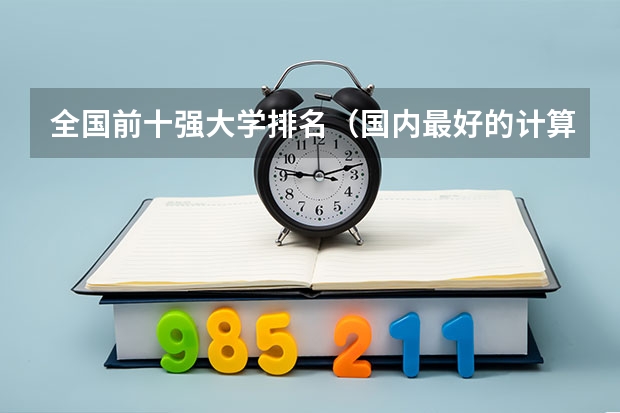 全国前十强大学排名（国内最好的计算机专业大学排名？）