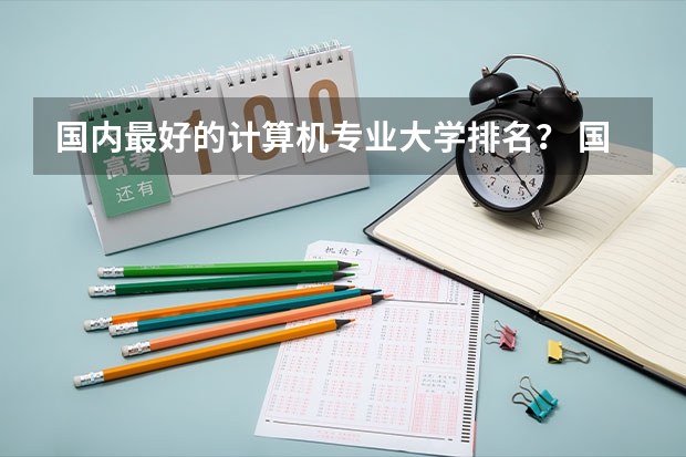 国内最好的计算机专业大学排名？ 国内最好的计算机专业大学排名？