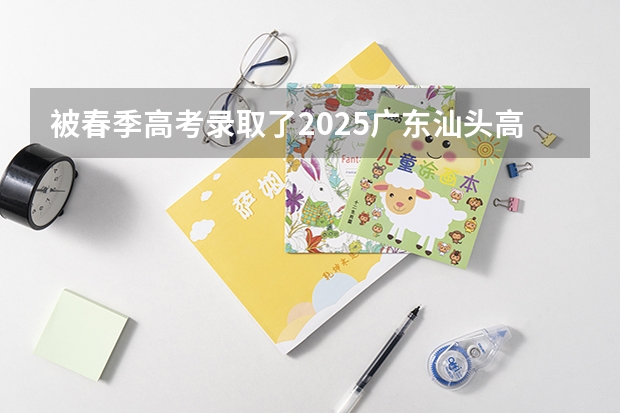 被春季高考录取了2025广东汕头高考档案什么时候拿