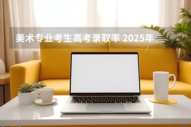 美术专业考生高考录取率 2025年安徽省美术高考招生数