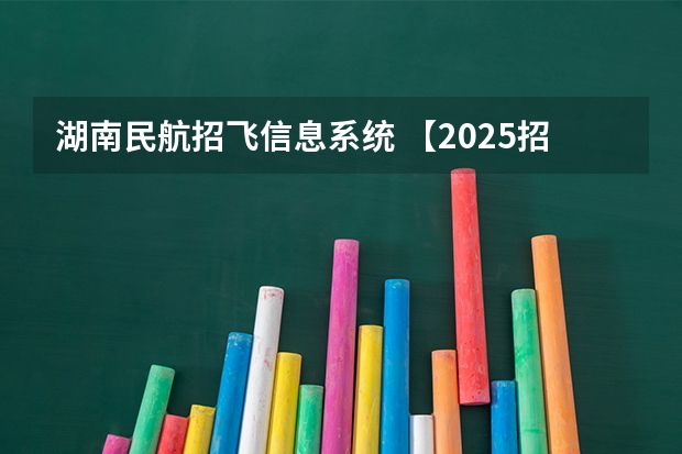 湖南民航招飞信息系统 【2025招飞专栏1】中飞院2025年飞行技术专业招生简章
