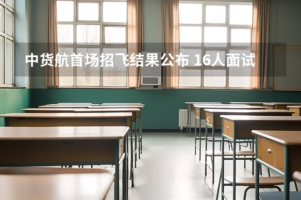中货航首场招飞结果公布 16人面试录取9人 民航安全技术管理专业自我介绍