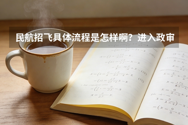 民航招飞具体流程是怎样啊？进入政审是不是以后难度就不大啦？朋友是应届大学本科生。请了解的高人指点啊 民航招飞条件