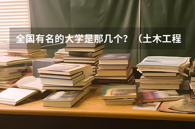 全国有名的大学是那几个?(土木工程专业的全国大学排名)