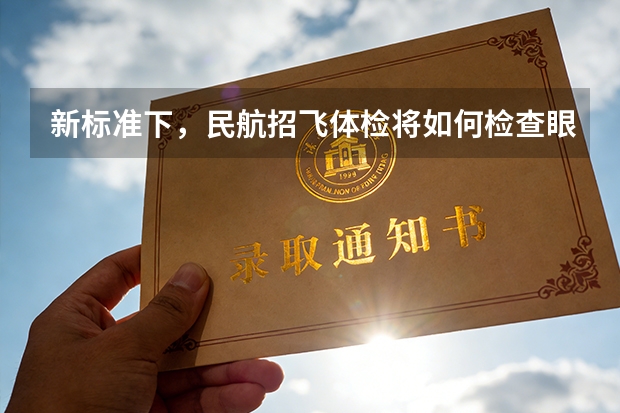 新标准下，民航招飞体检将如何检查眼底并如何处理？
