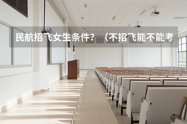 民航招飞女生条件？（不招飞能不能考民航）
