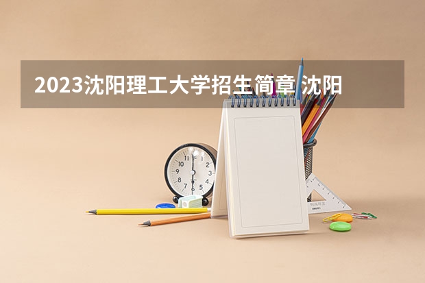 2023沈阳理工大学招生简章 沈阳理工大学招生代码