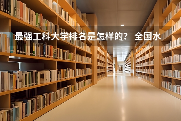 最强工科大学排名是怎样的？ 全国水利工程大学排名