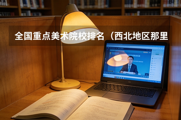 全国重点美术院校排名（西北地区那里的高校排名）