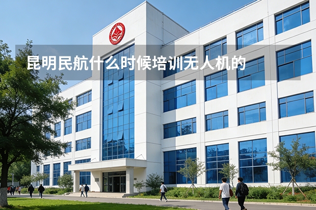 昆明民航什么时候培训无人机的