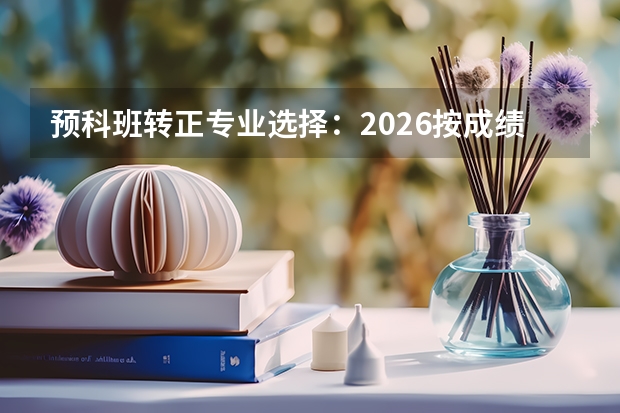预科班转正专业选择：2026按成绩与志愿分配